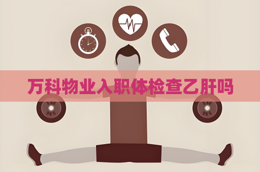 萬科物業(yè)入職體檢查乙肝嗎