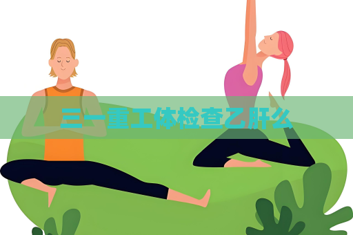 三一重工體檢查乙肝么