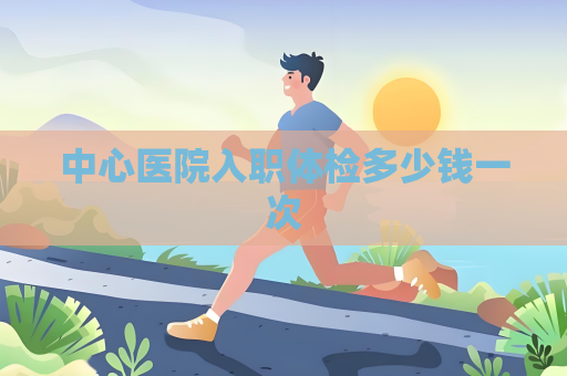 中心醫院入職體檢多少錢一次