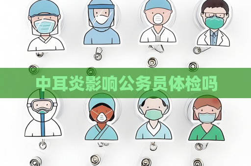 中耳炎影響公務(wù)員體檢嗎