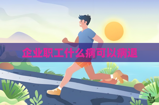 企業(yè)職工什么病可以病退