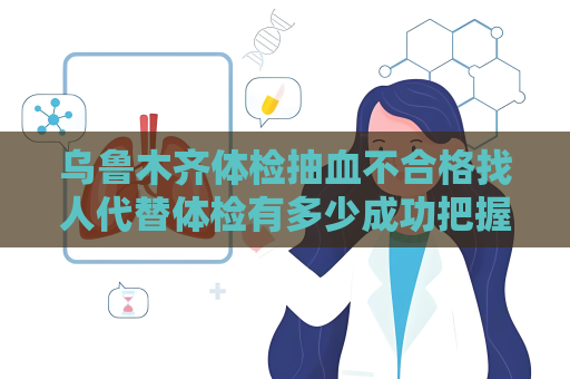 烏魯木齊體檢抽血不合格找人代替體檢有多少成功把握