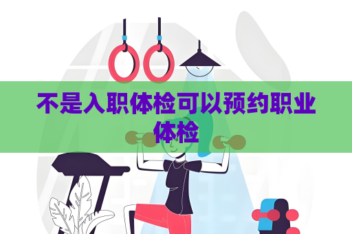 不是入職體檢可以預約職業體檢