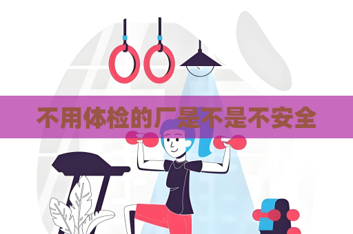 不用體檢的廠是不是不安全