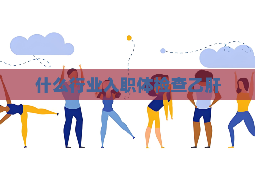 什么行業(yè)入職體檢查乙肝
