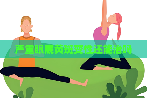 嚴重眼底黃斑變性還能治嗎