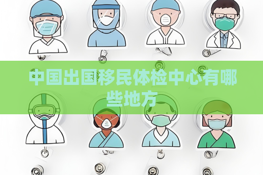 中國出國移民體檢中心有哪些地方