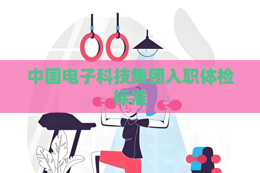 中國電子科技集團入職體檢標準