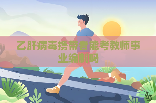 乙肝病毒攜帶者能考教師事業編制嗎