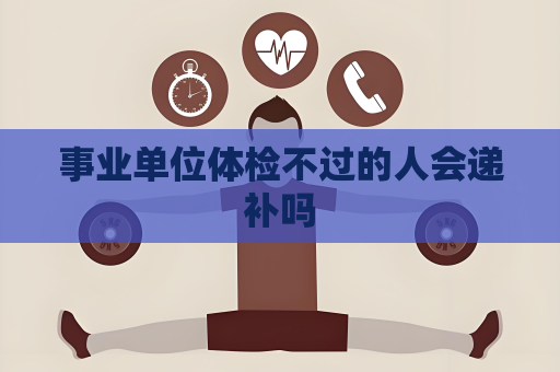 事業(yè)單位體檢不過(guò)的人會(huì)遞補(bǔ)嗎