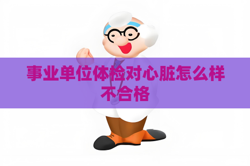 事業單位體檢對心臟怎么樣不合格