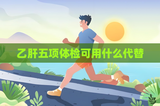 乙肝五項體檢可用什么代替