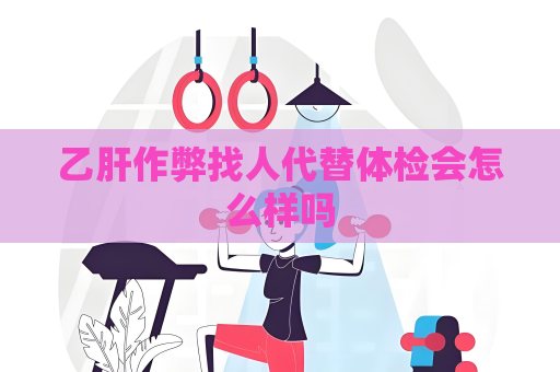 乙肝作弊找人代替體檢會(huì)怎么樣嗎