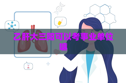 乙肝大三陽可以考事業單位嘛