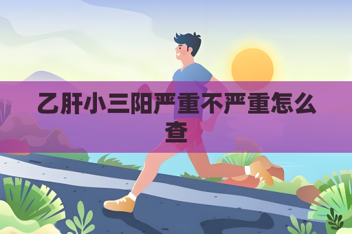 乙肝小三陽嚴重不嚴重怎么查
