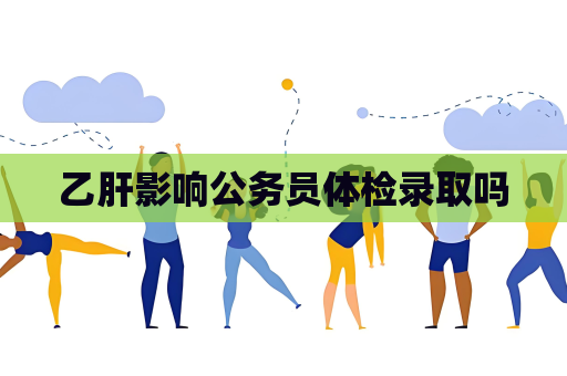 乙肝影響公務(wù)員體檢錄取嗎