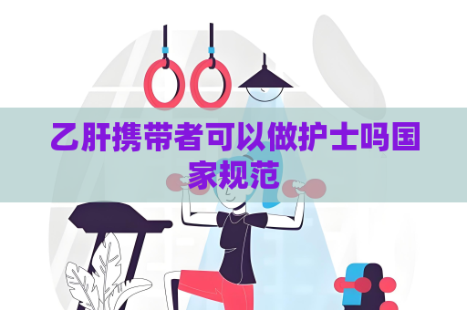 乙肝攜帶者可以做護(hù)士嗎國家規(guī)范