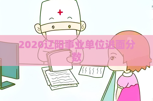 2020遼陽事業(yè)單位進(jìn)面分?jǐn)?shù)