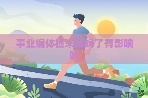 事業編體檢來姨媽了有影響嗎
