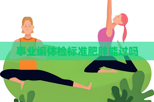 事業(yè)編體檢標(biāo)準(zhǔn)肥胖能過嗎