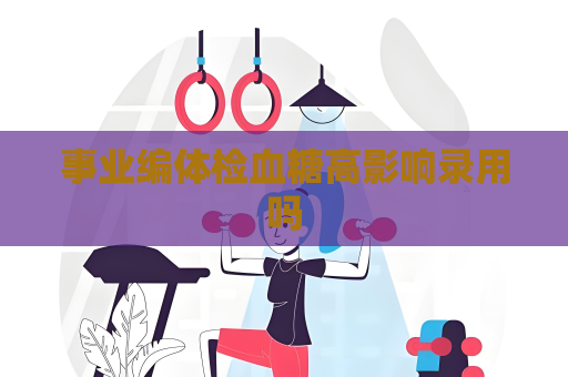 事業(yè)編體檢血糖高影響錄用嗎