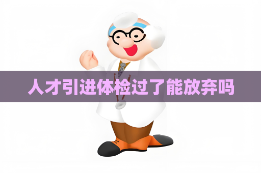 人才引進體檢過了能放棄嗎