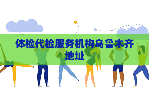 體檢代檢服務機構烏魯木齊地址