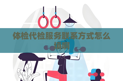 體檢代檢服務聯系方式怎么填啊