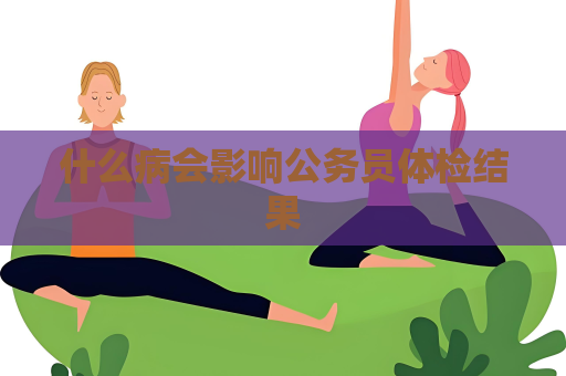 什么病會影響公務員體檢結果