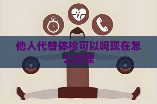 他人代替體檢可以嗎現(xiàn)在怎么處理