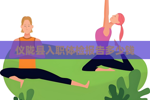 儀隴縣入職體檢報告多少錢