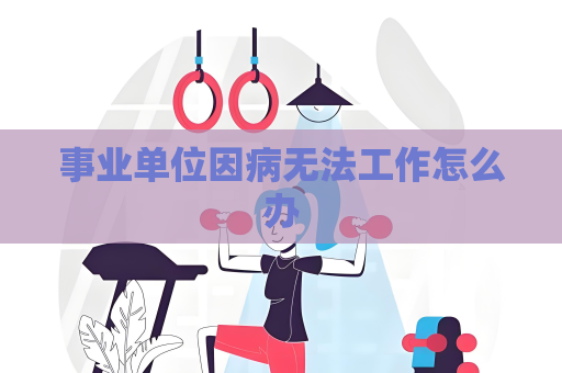 事業(yè)單位因病無(wú)法工作怎么辦