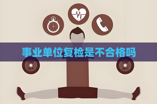 事業單位復檢是不合格嗎