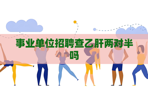 事業單位招聘查乙肝兩對半嗎