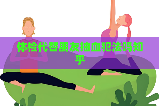 體檢代替朋友抽血犯法嗎知乎