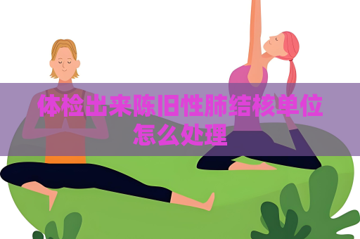 體檢出來陳舊性肺結核單位怎么處理