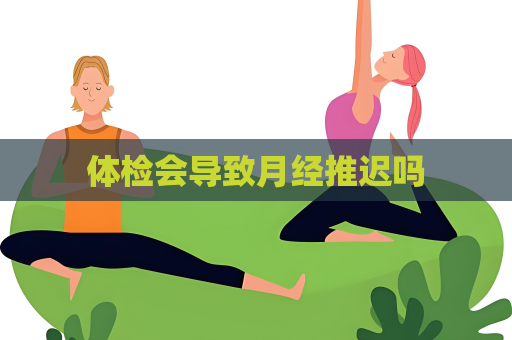 體檢會導致月經推遲嗎