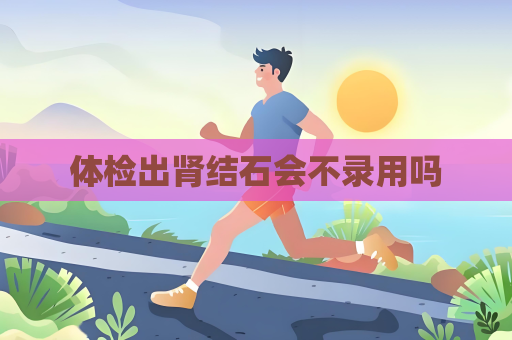 體檢出腎結石會不錄用嗎