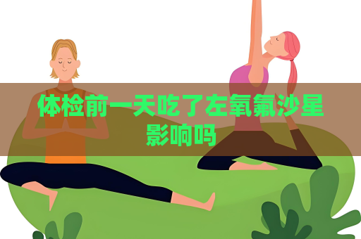 體檢前一天吃了左氧氟沙星影響嗎