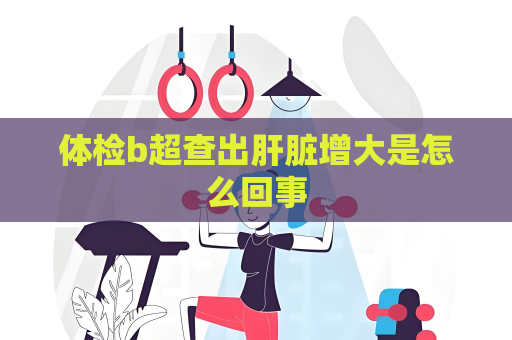 體檢b超查出肝臟增大是怎么回事