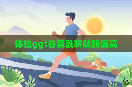體檢ggt谷氨酰轉肽酶偏高