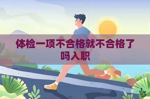 體檢一項不合格就不合格了嗎入職