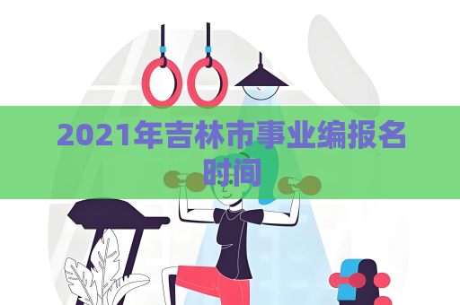 2021年吉林市事業(yè)編報(bào)名時(shí)間