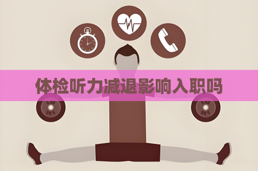 體檢聽力減退影響入職嗎