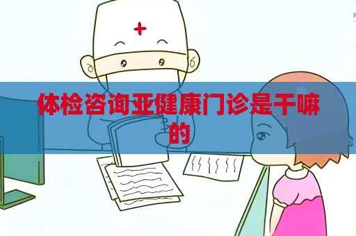 體檢咨詢亞健康門診是干嘛的