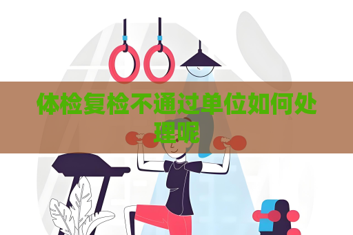 體檢復檢不通過單位如何處理呢