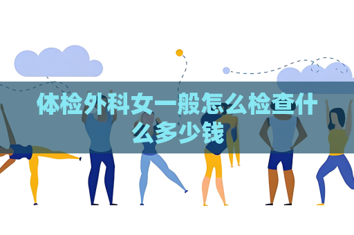 體檢外科女一般怎么檢查什么多少錢