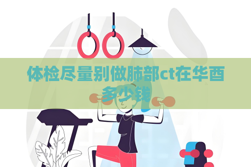 體檢盡量別做肺部ct在華酉多少錢