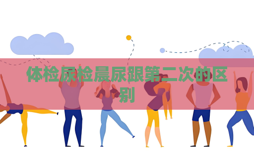 體檢尿檢晨尿跟第二次的區別