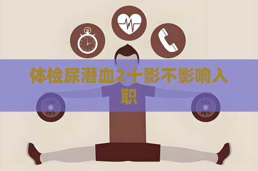 體檢尿潛血2十影不影響入職